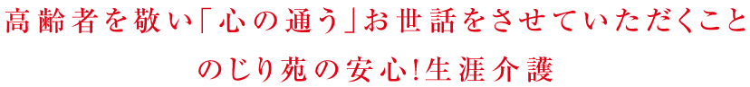高齢者を敬い「心の通う」お世話をさせていただくこと。のじり苑の安心！生涯介護